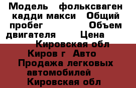  › Модель ­ фольксваген-кадди макси › Общий пробег ­ 200 000 › Объем двигателя ­ 2 › Цена ­ 440 000 - Кировская обл., Киров г. Авто » Продажа легковых автомобилей   . Кировская обл.